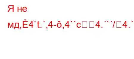 Я не мд,4`t.,4-,4`c4.`/4.`4.4a.4`